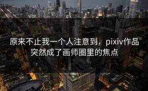 原来不止我一个人注意到，pixiv作品突然成了画师圈里的焦点