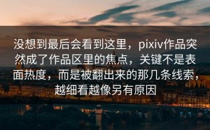 没想到最后会看到这里，pixiv作品突然成了作品区里的焦点，关键不是表面热度，而是被翻出来的那几条线索，越细看越像另有原因