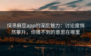 探寻麻豆app的深层魅力：讨论度悄然攀升，你猜不到的意思在哪里