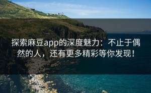 探索麻豆app的深度魅力：不止于偶然的人，还有更多精彩等你发现！