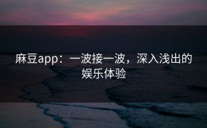 麻豆app：一波接一波，深入浅出的娱乐体验