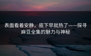 表面看着安静，底下早就热了——探寻麻豆全集的魅力与神秘