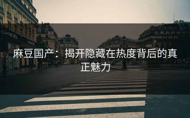 麻豆国产:揭开隐藏在热度背后的真正魅力 麻豆国产:揭开隐藏在热度背后的真正魅力