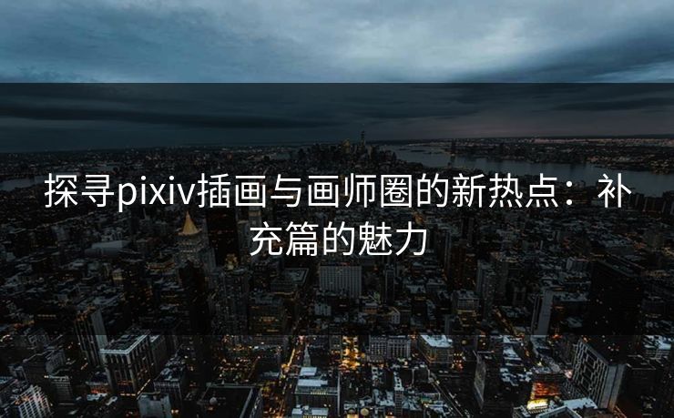探寻pixiv插画与画师圈的新热点:补充篇的魅力 探寻pixiv插画与画师圈的新热点:补充篇的魅力
