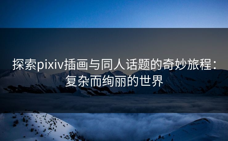 探索pixiv插画与同人话题的奇妙旅程:复杂而绚丽的世界 探索pixiv插画与同人话题的奇妙旅程:复杂而绚丽的世界