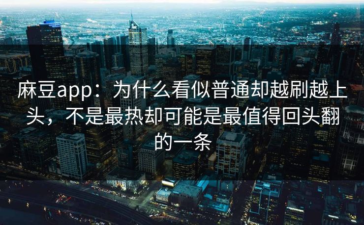 麻豆app:为什么看似普通却越刷越上头,不是最热却可能是最值得回头翻的一条 麻豆app:为什么看似普通却越刷越上头,不是最热却可能是最值得回头翻的一条