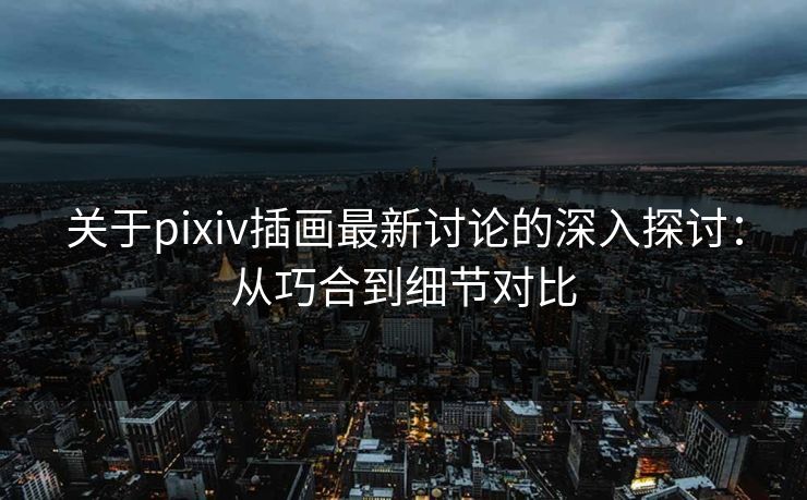 关于pixiv插画最新讨论的深入探讨:从巧合到细节对比 关于pixiv插画最新讨论的深入探讨:从巧合到细节对比