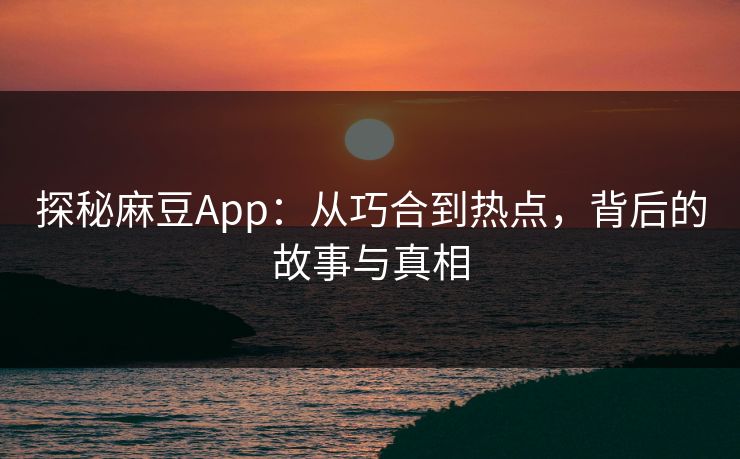 探秘麻豆App：从巧合到热点，背后的故事与真相