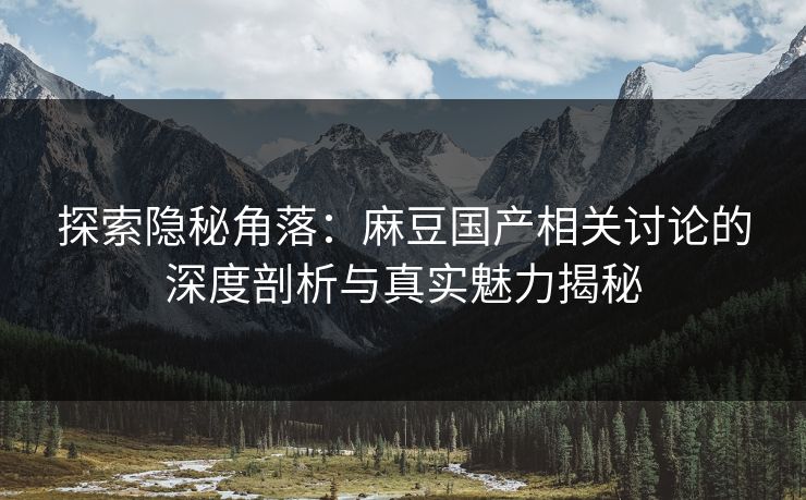 探索隐秘角落:麻豆国产相关讨论的深度剖析与真实魅力揭秘 探索隐秘角落:麻豆国产相关讨论的深度剖析与真实魅力揭秘