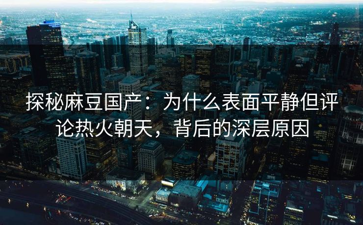 探秘麻豆国产：为什么表面平静但评论热火朝天，背后的深层原因