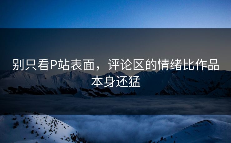 别只看P站表面，评论区的情绪比作品本身还猛