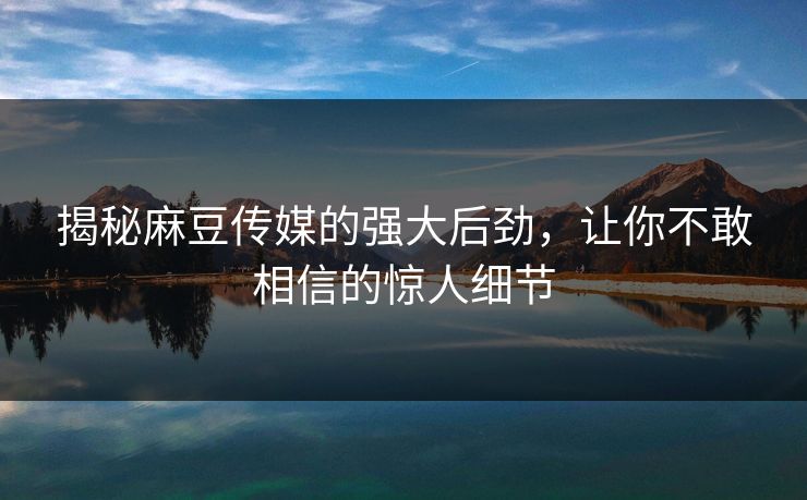 揭秘麻豆传媒的强大后劲,让你不敢相信的惊人细节 揭秘麻豆传媒的强大后劲,让你不敢相信的惊人细节