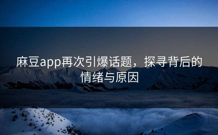 麻豆app再次引爆话题,探寻背后的情绪与原因 麻豆app再次引爆话题,探寻背后的情绪与原因