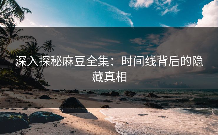 深入探秘麻豆全集：时间线背后的隐藏真相