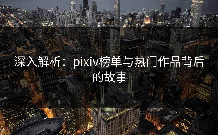 深入解析:pixiv榜单与热门作品背后的故事 深入解析:pixiv榜单与热门作品背后的故事