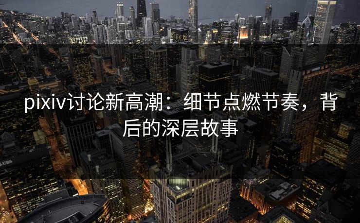 pixiv讨论新高潮:细节点燃节奏,背后的深层故事 pixiv讨论新高潮:细节点燃节奏,背后的深层故事