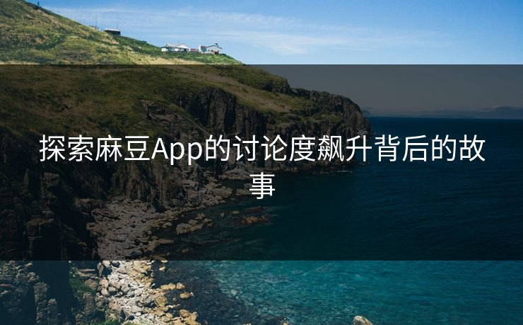 探索麻豆App的讨论度飙升背后的故事 探索麻豆App的讨论度飙升背后的故事