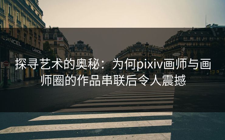 探寻艺术的奥秘：为何pixiv画师与画师圈的作品串联后令人震撼