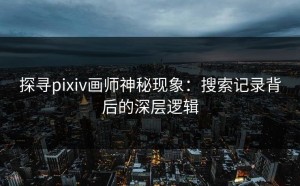 探寻pixiv画师神秘现象：搜索记录背后的深层逻辑