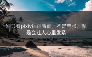 别只看pixiv插画表面，不是夸张，就是会让人心里发紧