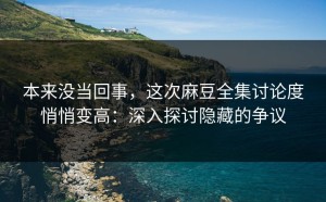 本来没当回事，这次麻豆全集讨论度悄悄变高：深入探讨隐藏的争议