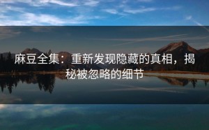 麻豆全集：重新发现隐藏的真相，揭秘被忽略的细节