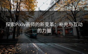 探索Pixiv画师的新变革：补充与互动的力量
