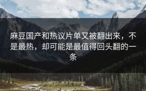 麻豆国产和热议片单又被翻出来，不是最热，却可能是最值得回头翻的一条