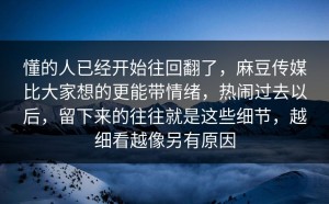 懂的人已经开始往回翻了，麻豆传媒比大家想的更能带情绪，热闹过去以后，留下来的往往就是这些细节，越细看越像另有原因