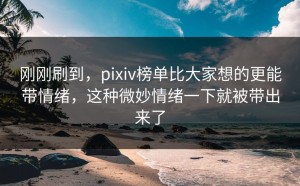 刚刚刷到，pixiv榜单比大家想的更能带情绪，这种微妙情绪一下就被带出来了