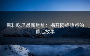 黑料吃瓜最新地址：揭开网络热点的幕后故事
