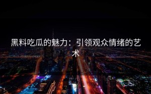 黑料吃瓜的魅力：引领观众情绪的艺术