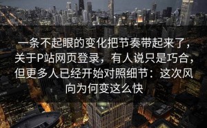 一条不起眼的变化把节奏带起来了，关于P站网页登录，有人说只是巧合，但更多人已经开始对照细节：这次风向为何变这么快