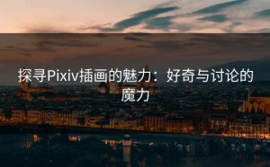 探寻Pixiv插画的魅力：好奇与讨论的魔力
