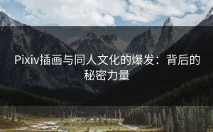 Pixiv插画与同人文化的爆发：背后的秘密力量