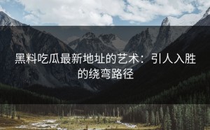 黑料吃瓜最新地址的艺术：引人入胜的绕弯路径
