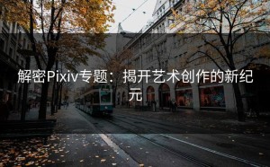 解密Pixiv专题：揭开艺术创作的新纪元