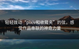 轻轻拨动“pixiv和收藏夹”的弦，感受作品串联的神奇力量