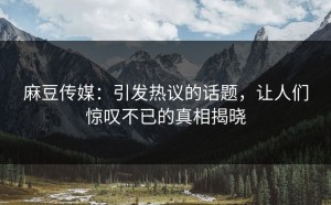 麻豆传媒：引发热议的话题，让人们惊叹不已的真相揭晓