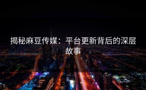 揭秘麻豆传媒：平台更新背后的深层故事