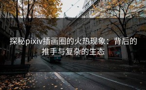 探秘pixiv插画圈的火热现象：背后的推手与复杂的生态