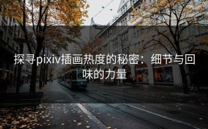 探寻pixiv插画热度的秘密：细节与回味的力量