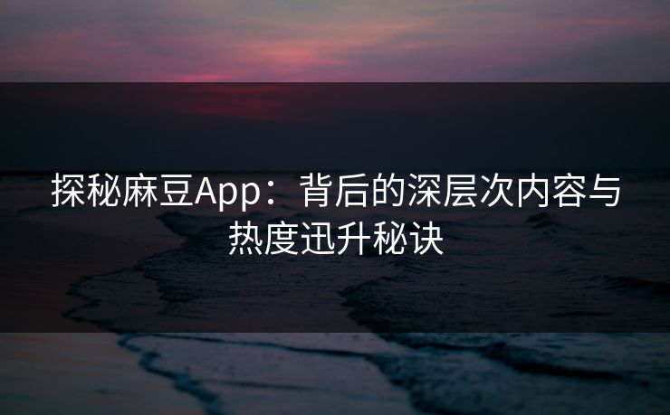 探秘麻豆App:背后的深层次内容与热度迅升秘诀 探秘麻豆App:背后的深层次内容与热度迅升秘诀