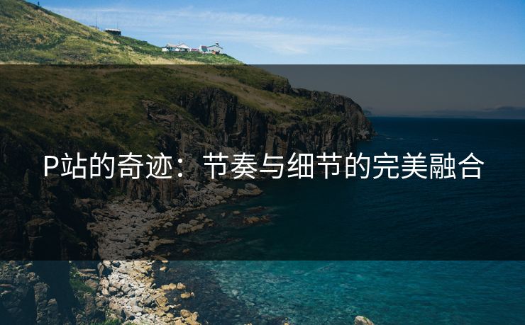 P站的奇迹:节奏与细节的完美融合 P站的奇迹:节奏与细节的完美融合