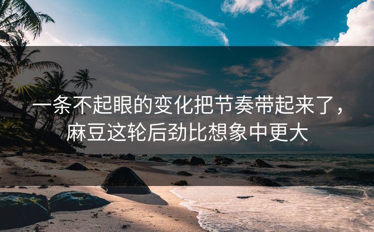 一条不起眼的变化把节奏带起来了,麻豆这轮后劲比想象中更大 一条不起眼的变化把节奏带起来了,麻豆这轮后劲比想象中更大