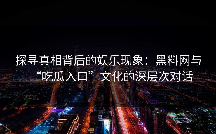 探寻真相背后的娱乐现象:黑料网与“吃瓜入口”文化的深层次对话 探寻真相背后的娱乐现象:黑料网与“吃瓜入口”文化的深层次对话