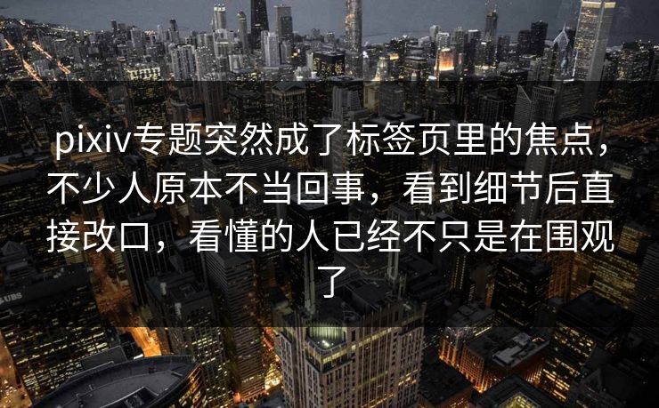pixiv专题突然成了标签页里的焦点,不少人原本不当回事,看到细节后直接改口,看懂的人已经不只是在围观了 pixiv专题突然成了标签页里的焦点,不少人原本不当回事,看到细节后直接改口,看懂的人已经不只是在围观了