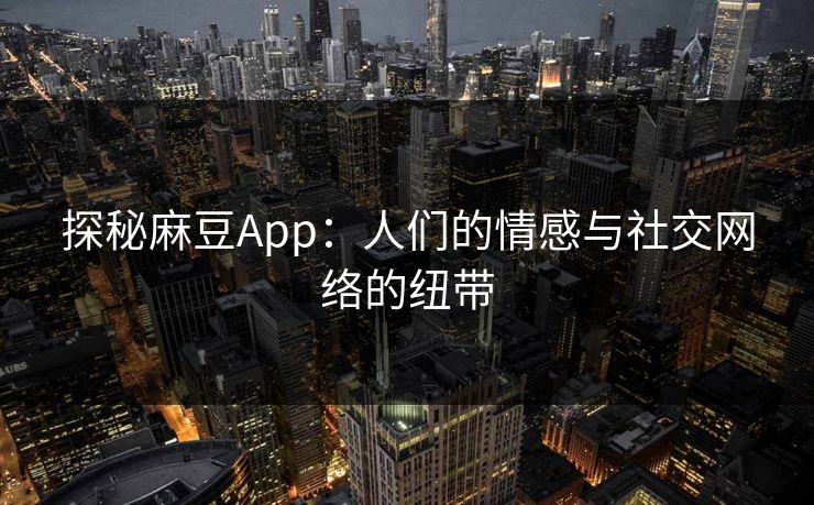 探秘麻豆App:人们的情感与社交网络的纽带 探秘麻豆App:人们的情感与社交网络的纽带