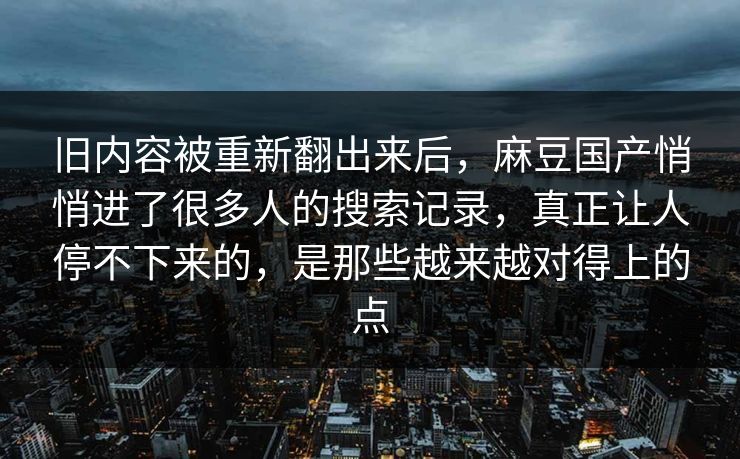 旧内容被重新翻出来后,麻豆国产悄悄进了很多人的搜索记录,真正让人停不下来的,是那些越来越对得上的点 旧内容被重新翻出来后,麻豆国产悄悄进了很多人的搜索记录,真正让人停不下来的,是那些越来越对得上的点