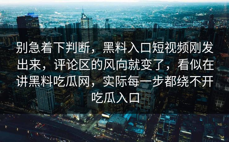 别急着下判断,黑料入口短视频刚发出来,评论区的风向就变了,看似在讲黑料吃瓜网,实际每一步都绕不开吃瓜入口 别急着下判断,黑料入口短视频刚发出来,评论区的风向就变了,看似在讲黑料吃瓜网,实际每一步都绕不开吃瓜入口